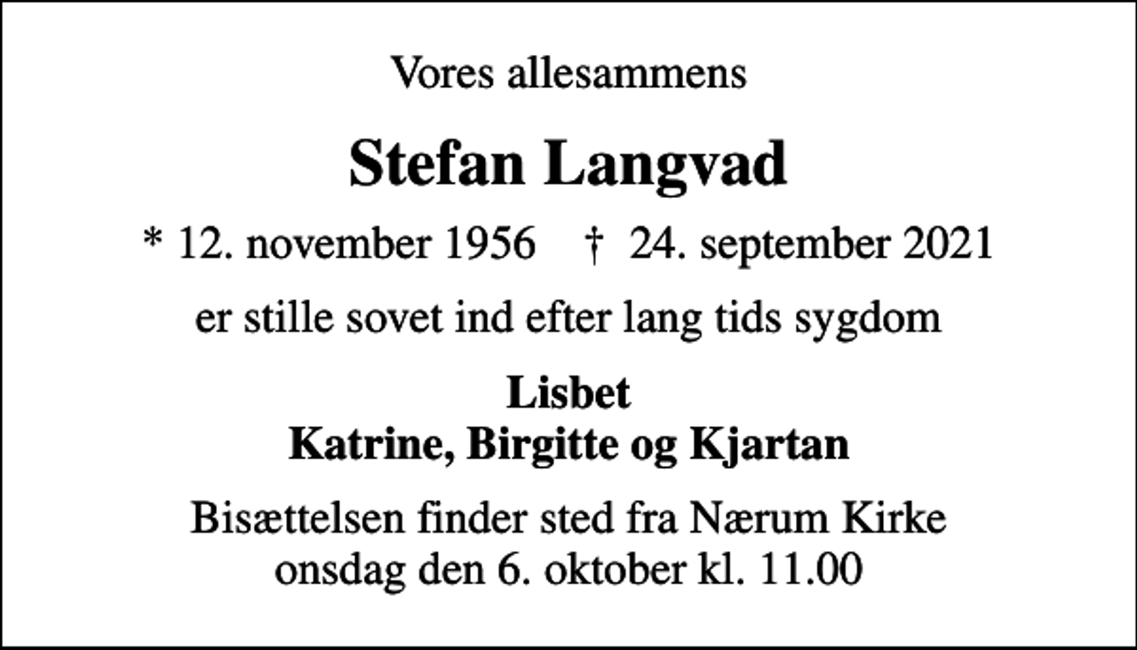 <p>Vores allesammens<br />Stefan Langvad<br />* 12. november 1956 ✝ 24. september 2021<br />er stille sovet ind efter lang tids sygdom<br />Lisbet Katrine, Birgitte og Kjartan<br />Bisættelsen finder sted fra Nærum Kirke onsdag den 6. oktober kl. 11.00</p>