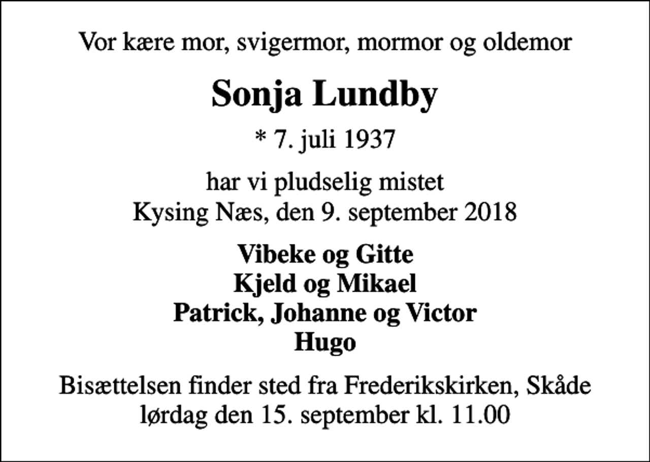 <p>Vor kære mor, svigermor, mormor og oldemor<br />Sonja Lundby<br />* 7. juli 1937<br />har vi pludselig mistet Kysing Næs, den 9. september 2018<br />Vibeke og Gitte Kjeld og Mikael Patrick, Johanne og Victor Hugo<br />Bisættelsen finder sted fra Frederikskirken, Skåde lørdag den 15. september kl. 11.00</p>