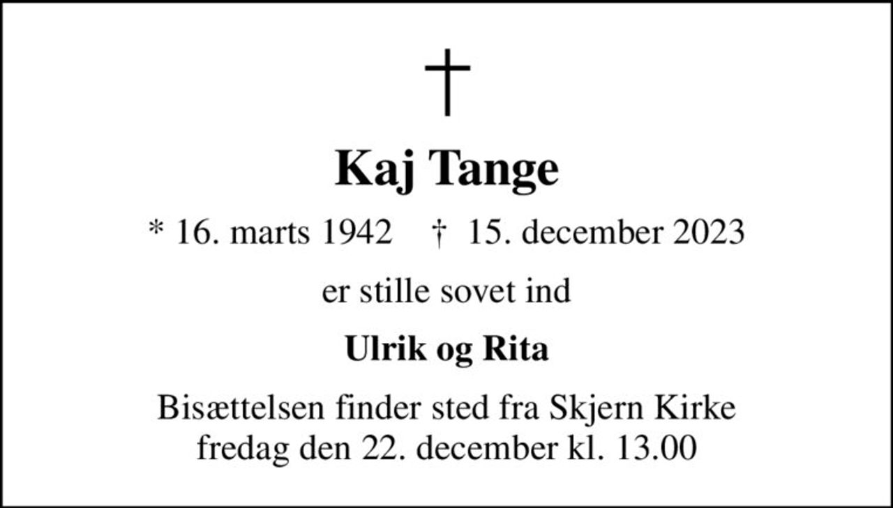 Kaj Tange
* 16. marts 1942    ✝ 15. december 2023
er stille sovet ind
Ulrik og Rita
Bisættelsen finder sted fra Skjern Kirke  fredag den 22. december kl. 13.00