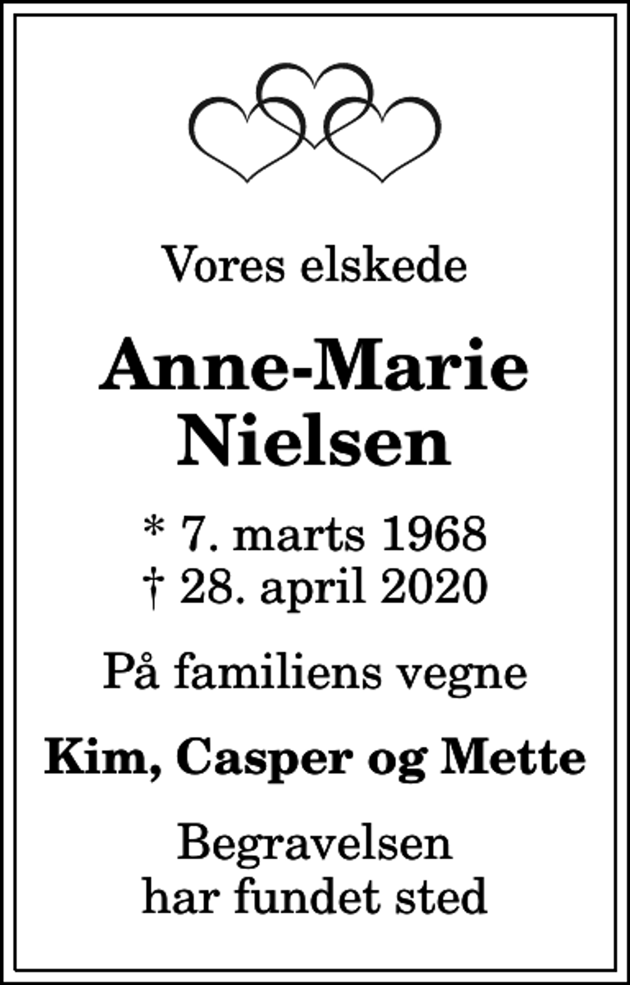 <p>Vores elskede<br />Anne-Marie Nielsen<br />* 7. marts 1968<br />✝ 28. april 2020<br />På familiens vegne<br />Kim, Casper og Mette<br />Begravelsen har fundet sted</p>
