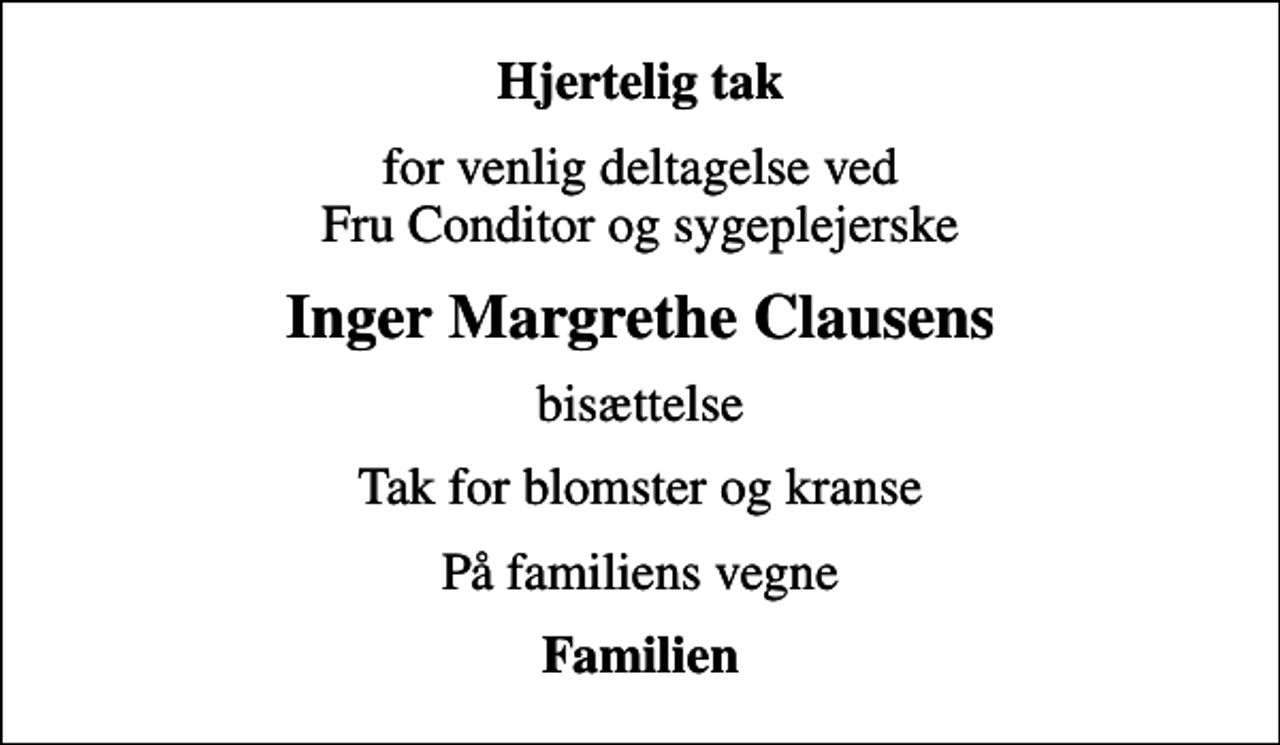 <p>Hjertelig tak<br />for venlig deltagelse ved Fru Conditor og sygeplejerske<br />Inger Margrethe Clausens<br />bisættelse<br />Tak for blomster og kranse<br />På familiens vegne<br />Familien</p>