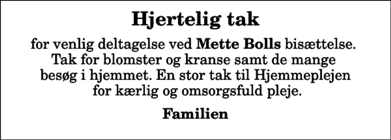 <p>Hjertelig tak<br />for venlig deltagelse ved <em>Mette Bolls</em> bisættelse. Tak for blomster og kranse samt de mange besøg i hjemmet. En stor tak til Hjemmeplejen for kærlig og omsorgsfuld pleje.<br />Familien</p>