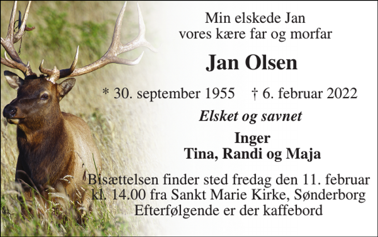 <p>Min elskede Jan vores kære far og morfar<br />Jan Olsen<br />*​ 30. september 1955​ †​ 6. februar 2022<br />Elsket og savnet<br />Inger Tina, Randi og Maja<br />Bisættelsen finder sted fredag den 11. februar kl. 14.00 fra Sankt Marie Kirke, Sønderborg Efterfølgende er der kaffebord</p>