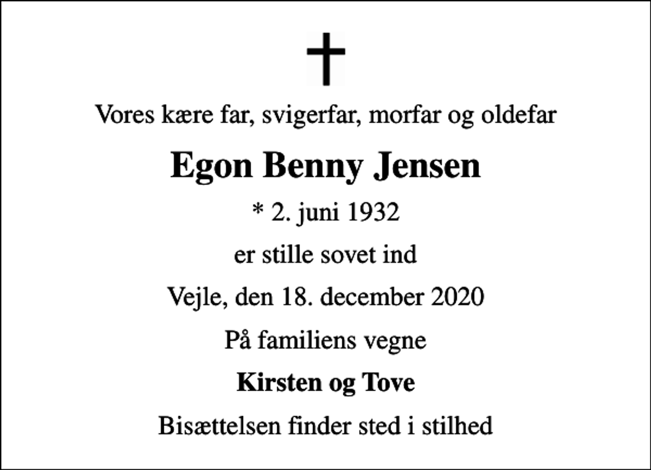 <p>Vores kære far, svigerfar, morfar og oldefar<br />Egon Benny Jensen<br />* 2. juni 1932<br />er stille sovet ind<br />Vejle, den 18. december 2020<br />På familiens vegne<br />Kirsten og Tove<br />Bisættelsen finder sted i stilhed</p>