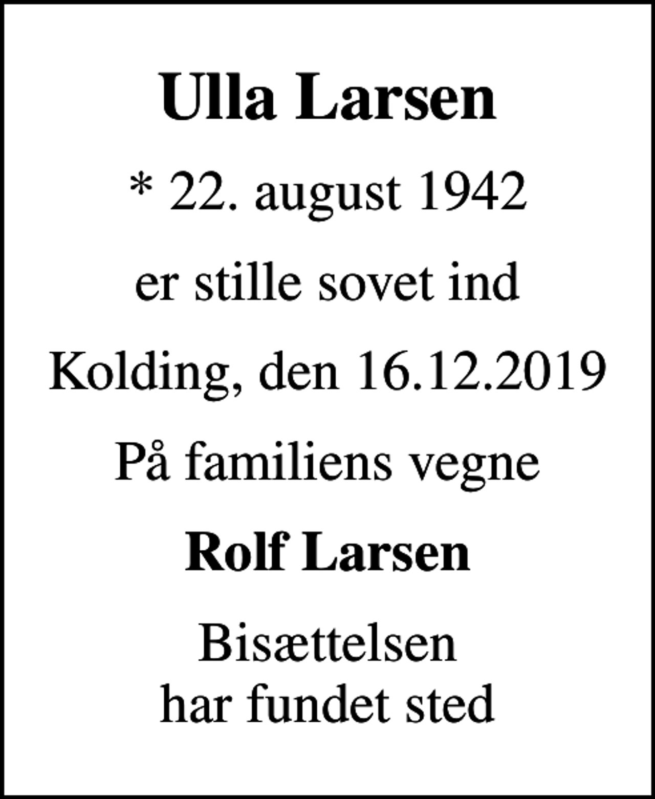 <p>Ulla Larsen<br />* 22. august 1942<br />er stille sovet ind<br />Kolding, den 16.12.2019<br />På familiens vegne<br />Rolf Larsen<br />Bisættelsen har fundet sted</p>