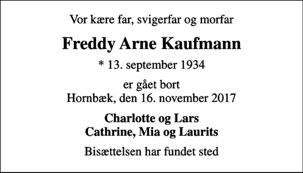 <p>Vor kære far, svigerfar og morfar<br />Freddy Arne Kaufmann<br />* 13. september 1934<br />er gået bort Hornbæk, den 16. november 2017<br />Charlotte og Lars Cathrine, Mia og Laurits<br />Bisættelsen har fundet sted</p>
