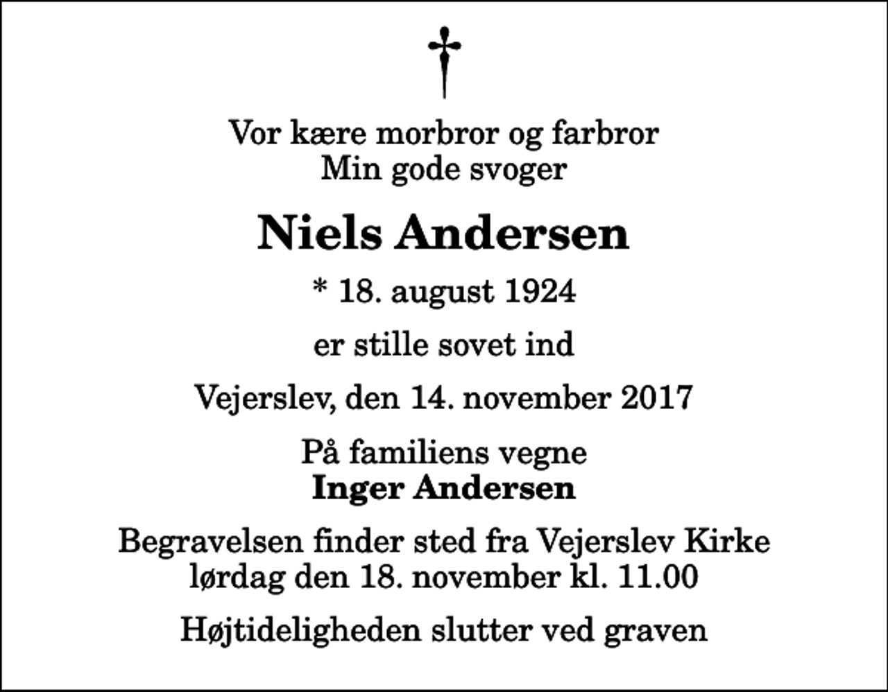 <p>Vor kære morbror og farbror Min gode svoger<br />Niels Andersen<br />* 18. august 1924<br />er stille sovet ind<br />Vejerslev, den 14. november 2017<br />På familiens vegne<br />Inger Andersen<br />Begravelsen finder sted fra Vejerslev Kirke lørdag den 18. november kl. 11.00 Højtideligheden slutter ved graven</p>
