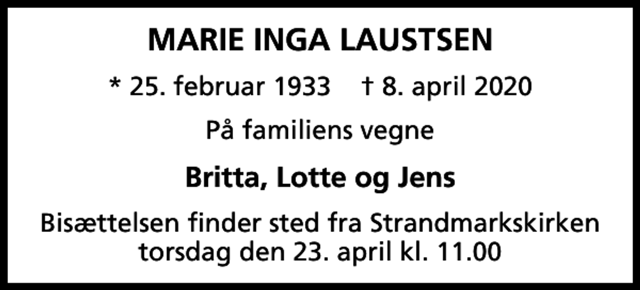 <p>Marie Inga Laustsen<br />* 25. februar 1933 ✝ 8. april 2020<br />På familiens vegne<br />Britta, Lotte og Jens<br />Bisættelsen finder sted fra Strandmarkskirken torsdag den 23. april kl. 11.00</p>