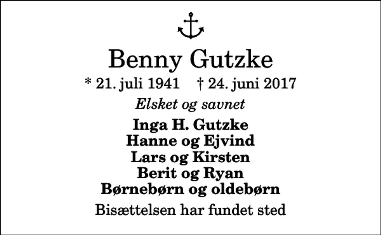 <p>Benny Gutzke<br />* 21. juli 1941 ✝ 24. juni 2017<br />Elsket og savnet<br />Inga H. Gutzke Hanne og Ejvind Lars og Kirsten Berit og Ryan Børnebørn og oldebørn<br />Bisættelsen har fundet sted</p>