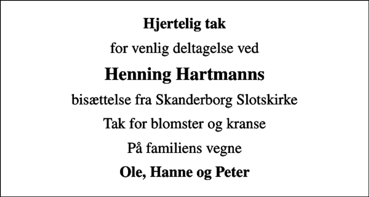 <p>Hjertelig tak<br />for venlig deltagelse ved<br />Henning Hartmanns<br />bisættelse fra Skanderborg Slotskirke<br />Tak for blomster og kranse<br />På familiens vegne<br />Ole, Hanne og Peter</p>