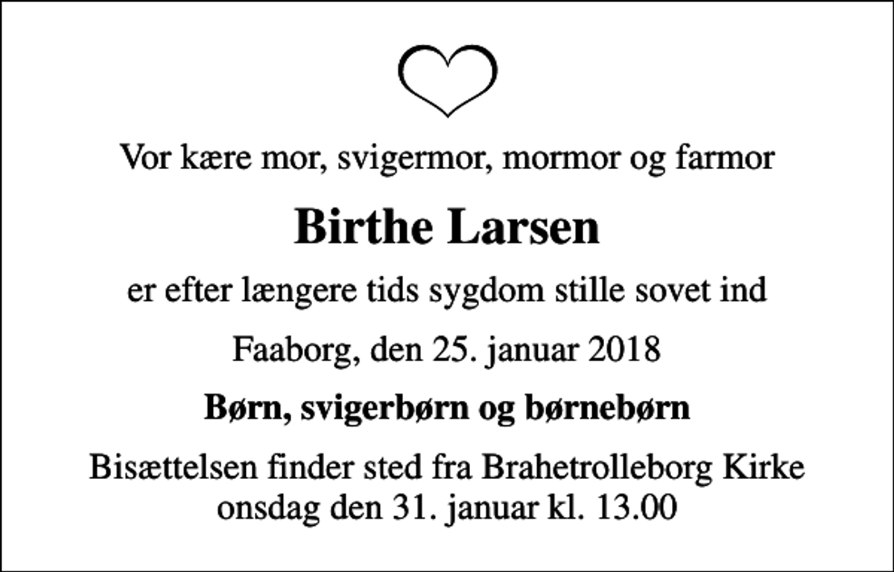 <p>Vor kære mor, svigermor, mormor og farmor<br />Birthe Larsen<br />er efter længere tids sygdom stille sovet ind<br />Faaborg, den 25. januar 2018<br />Børn, svigerbørn og børnebørn<br />Bisættelsen finder sted fra Brahetrolleborg Kirke onsdag den 31. januar kl. 13.00</p>