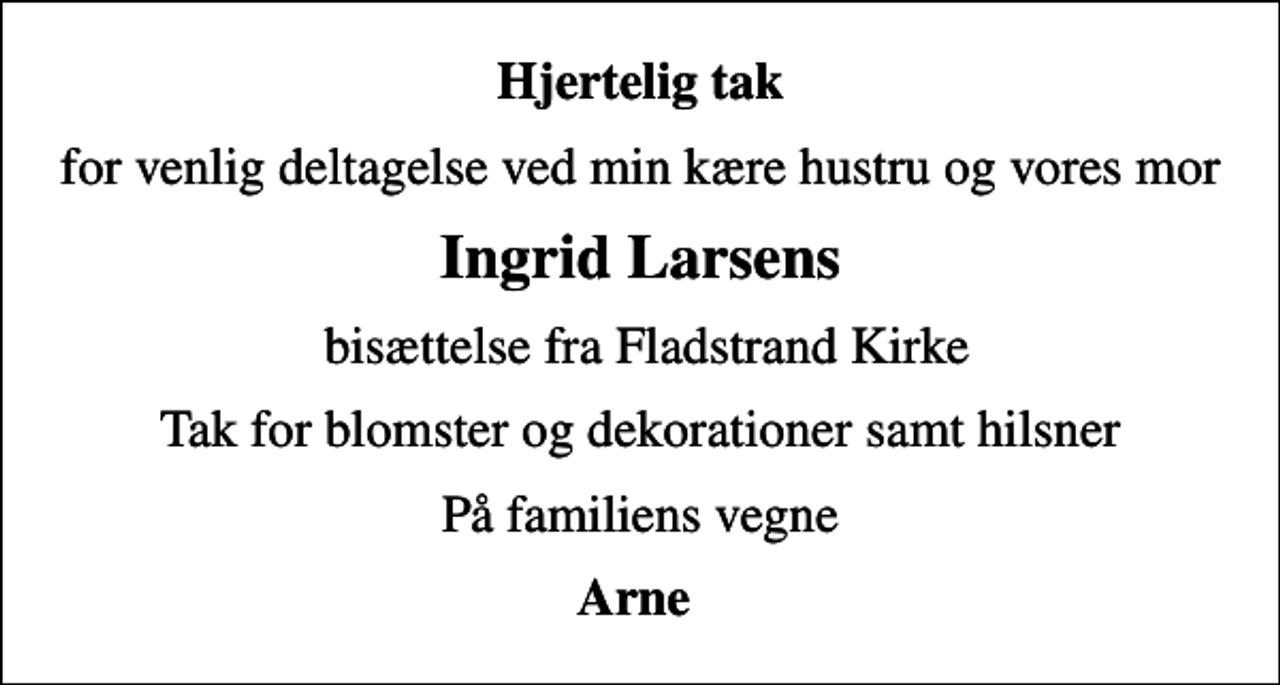 <p>Hjertelig tak<br />for venlig deltagelse ved min kære hustru og vores mor<br />Ingrid Larsens<br />bisættelse fra Fladstrand Kirke<br />Tak for blomster og dekorationer samt hilsner<br />På familiens vegne<br />Arne</p>