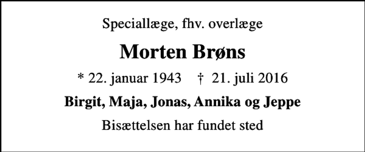 <p>Speciallæge, fhv. overlæge<br />Morten Brøns<br />* 22. januar 1943 ✝ 21. juli 2016<br />Birgit, Maja, Jonas, Annika og Jeppe<br />Bisættelsen har fundet sted</p>