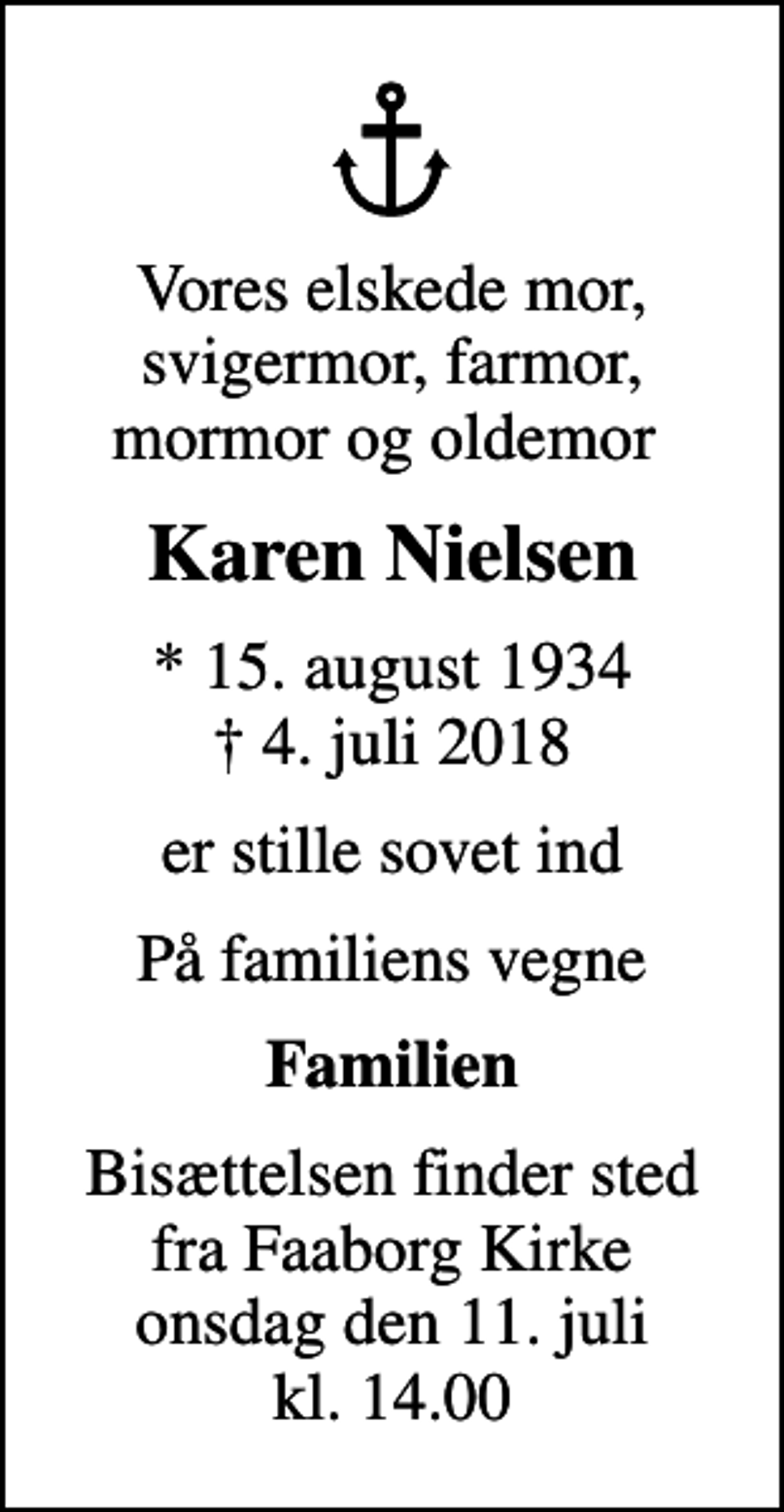 <p>Vores elskede mor, svigermor, farmor, mormor og oldemor<br />Karen Nielsen<br />* 15. august 1934<br />✝ 4. juli 2018<br />er stille sovet ind<br />På familiens vegne<br />Familien<br />Bisættelsen finder sted fra Helligåndskirken onsdag den 11. juli kl. 14.00</p>