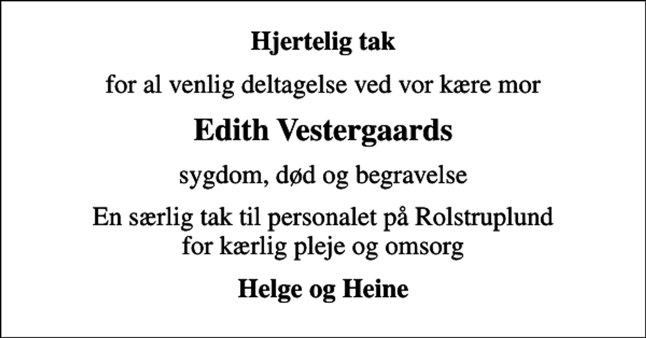 <p>Hjertelig tak<br />for al venlig deltagelse ved vor kære mor<br />Edith Vestergaards<br />sygdom, død og begravelse<br />En særlig tak til personalet på Rolstruplund for kærlig pleje og omsorg<br />Helge og Heine</p>