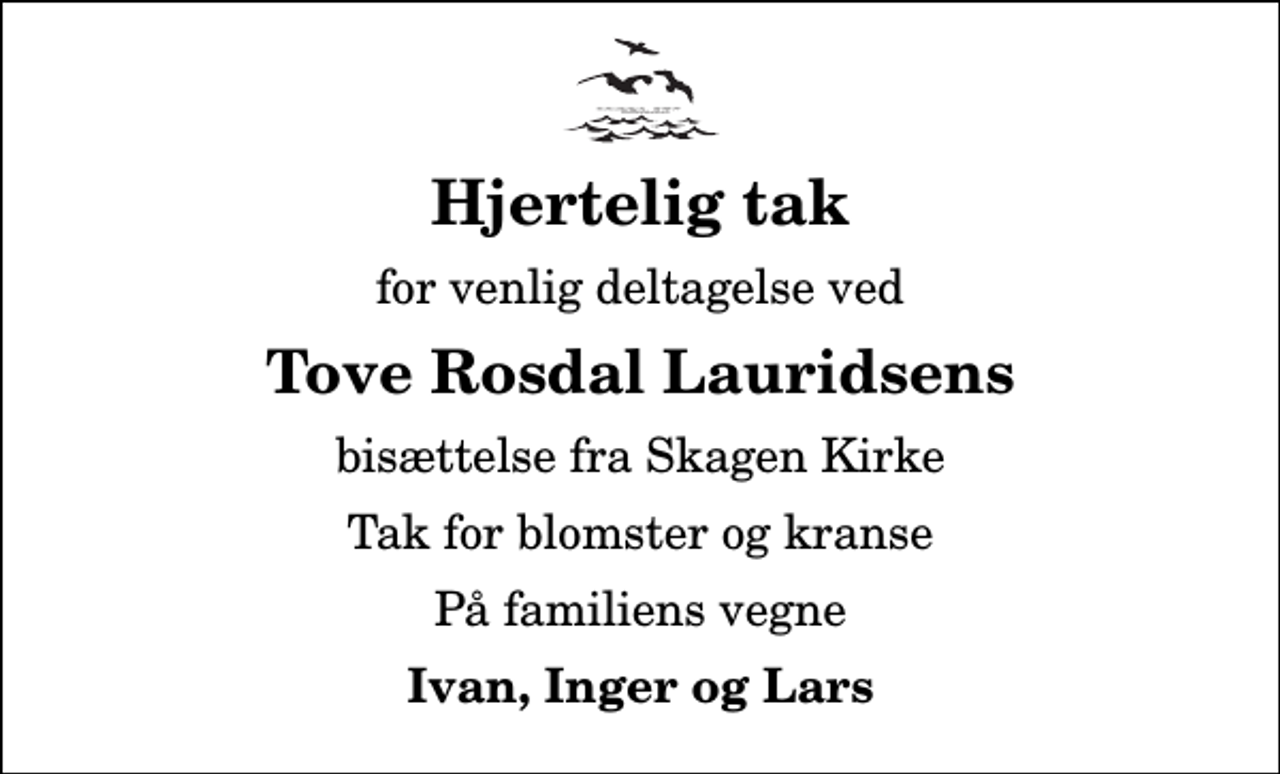 <p>Hjertelig tak<br />for venlig deltagelse ved<br />Tove Rosdal Lauridsens<br />bisættelse fra Skagen Kirke<br />Tak for blomster og kranse<br />På familiens vegne<br />Ivan, Inger og Lars</p>