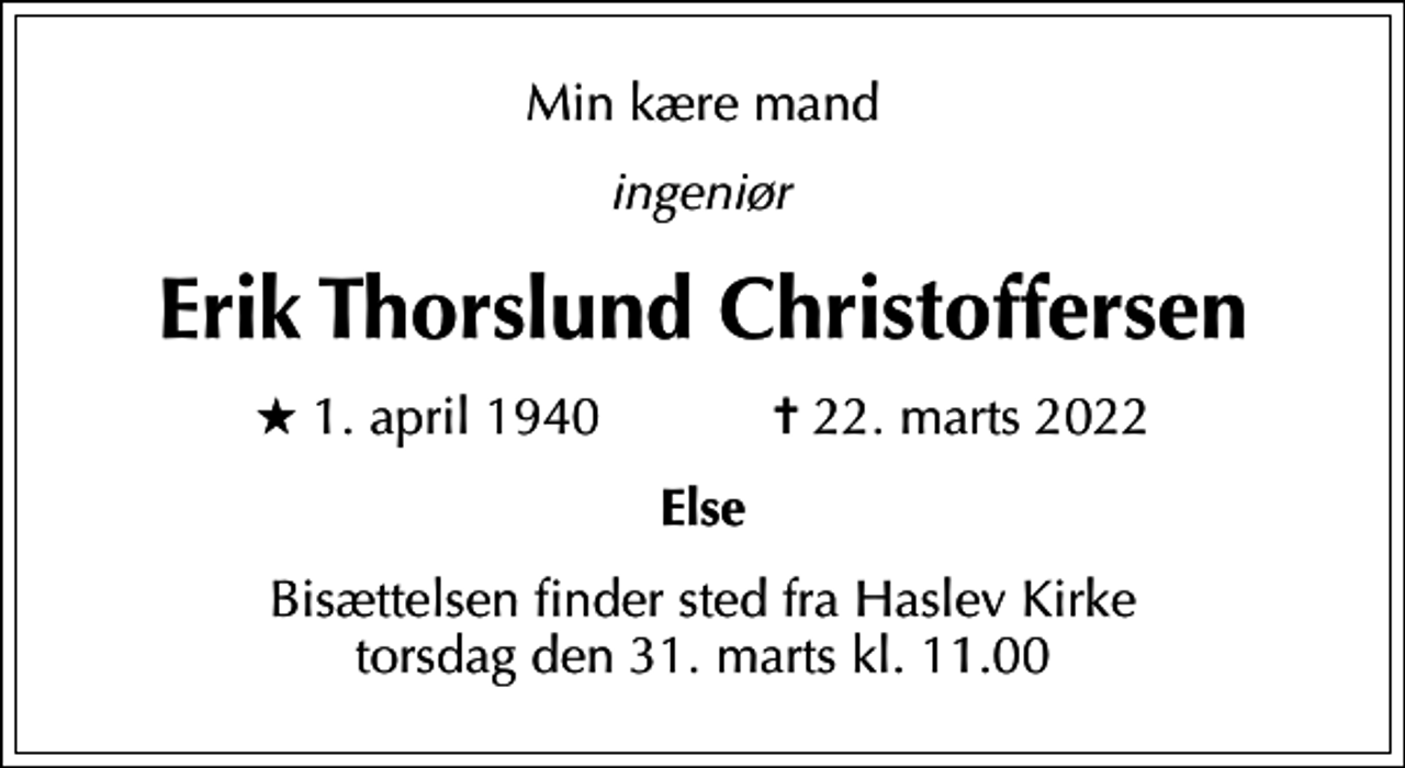 <p>Min kære mand<br />ingeniør<br />Erik Thorslund Christoffersen<br />* 1. april 1940 ✝ 22. marts 2022<br />Else<br />Bisættelsen finder sted fra Haslev Kirke torsdag den 31. marts kl. 11.00</p>