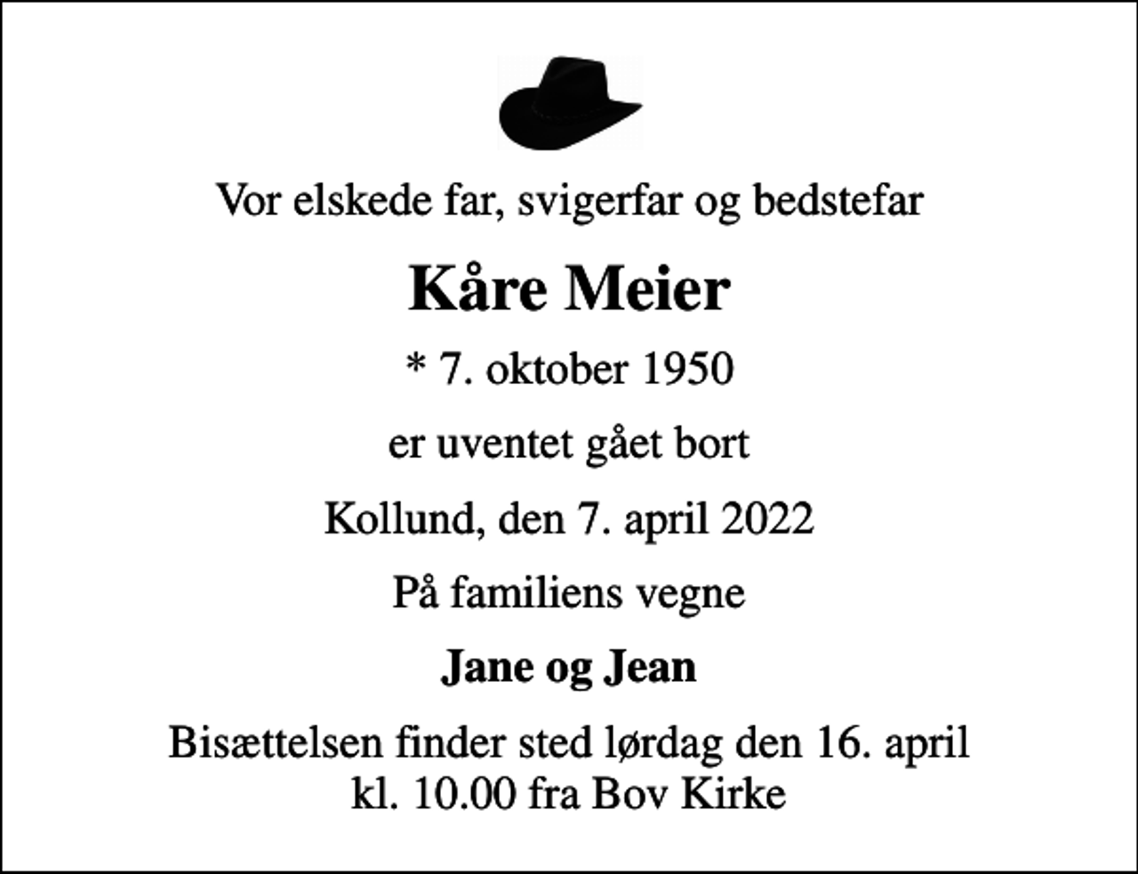 <p>Vor elskede far, svigerfar og bedstefar<br />Kåre Meier<br />* 7. oktober 1950<br />er uventet gået bort<br />Kollund, den 7. april 2022<br />På familiens vegne<br />Jane og Jean<br />Bisættelsen finder sted lørdag den 16. april kl. 10.00 fra Bov Kirke</p>