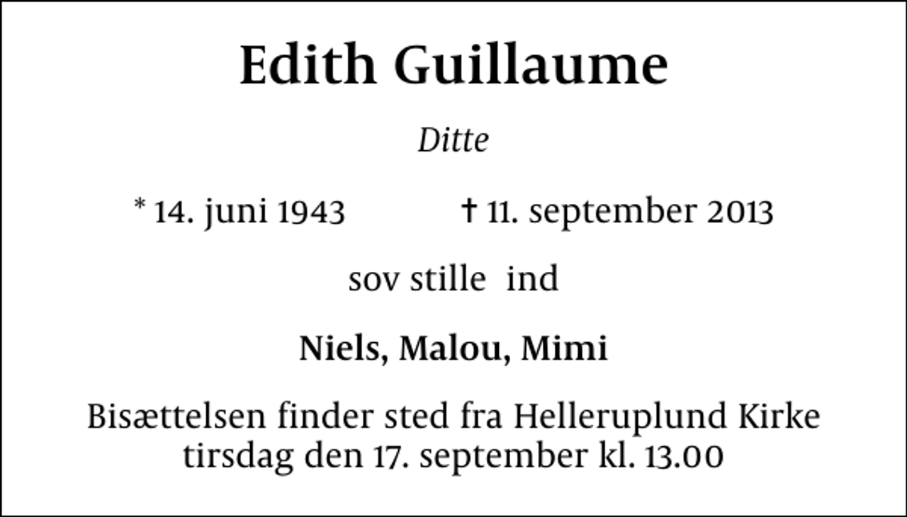 <p>Edith Guillaume<br />Ditte<br />* 14. juni 1943 ✝ 11. september 2013<br />sov stille ind<br />Niels, Malou, Mimi<br />Bisættelsen finder sted fra Helleruplund Kirke tirsdag den 17. september kl. 13.00</p>