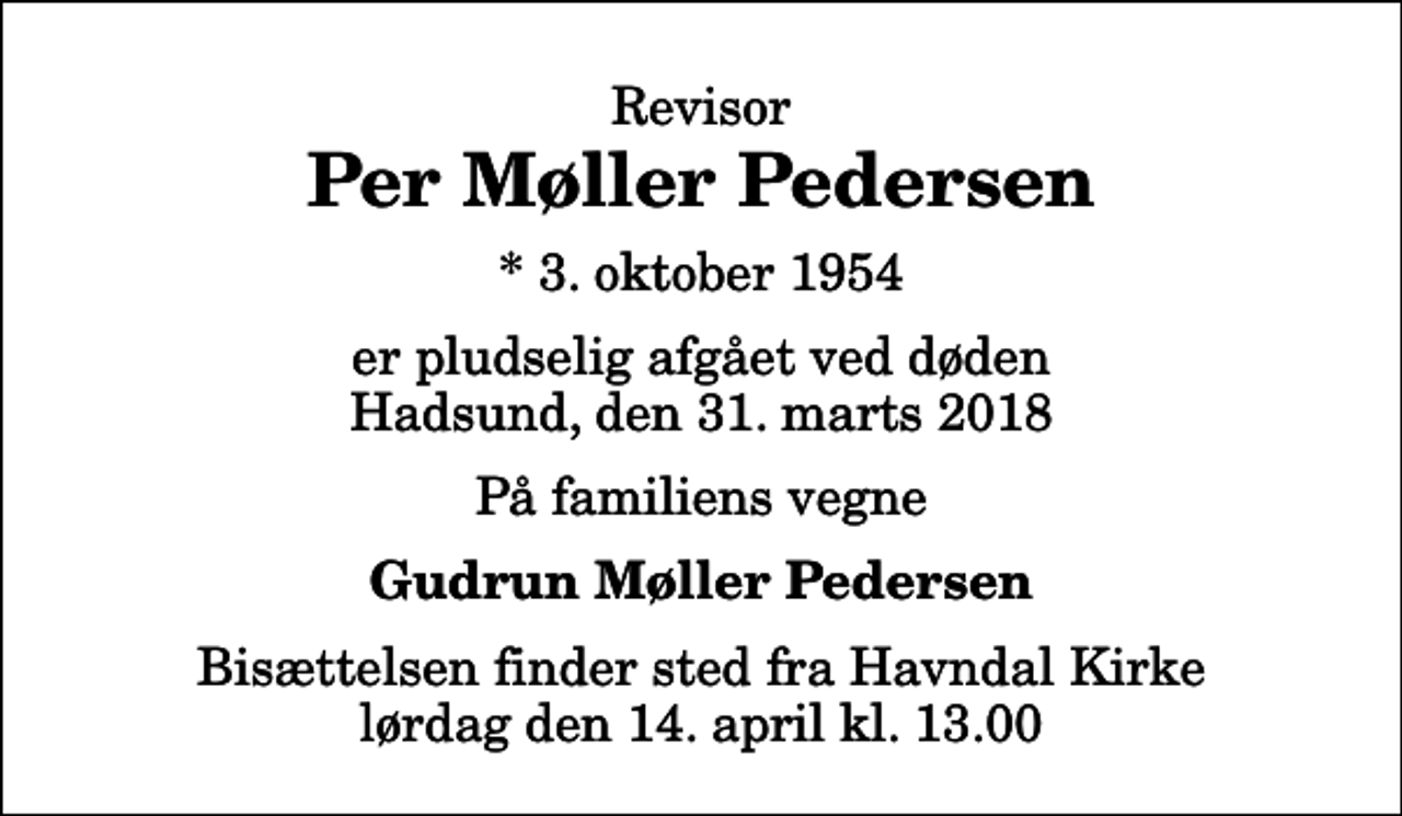 <p>Revisor<br />Per Møller Pedersen<br />* 3. oktober 1954<br />er pludselig afgået ved døden Hadsund, den 31. marts 2018<br />På familiens vegne<br />Gudrun Møller Pedersen<br />Bisættelsen finder sted fra Havndal Kirke lørdag den 14. april kl. 13.00</p>
