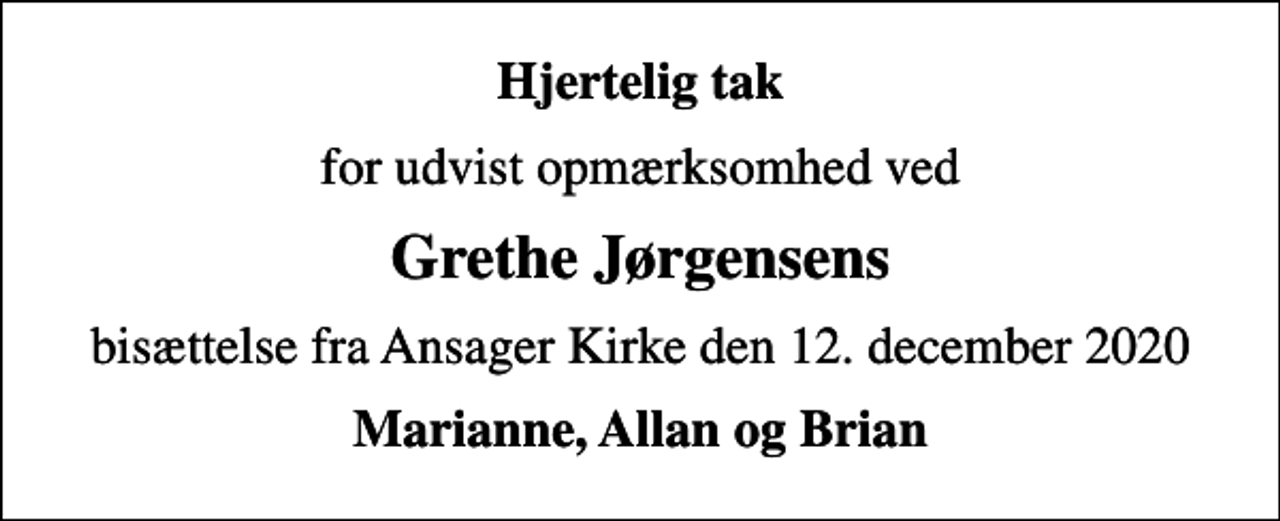 <p>Hjertelig tak<br />for udvist opmærksomhed ved<br />Grethe Jørgensens<br />bisættelse fra Ansager Kirke den 12. december 2020<br />Marianne, Allan og Brian</p>