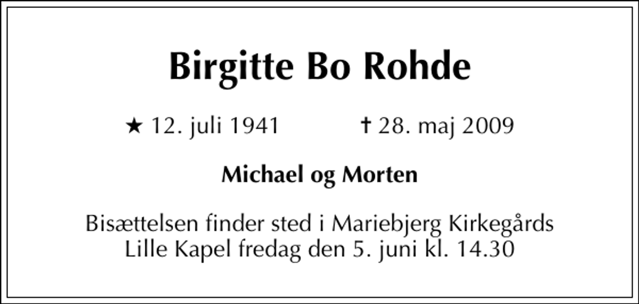 <p>Birgitte Bo Rohde<br />* 12. juli 1941 ✝ 28. maj 2009<br />Michael og Morten<br />Bisættelsen finder sted i Mariebjerg Kirkegårds Store Kapel fredag den 5. juni kl. 14.30</p>