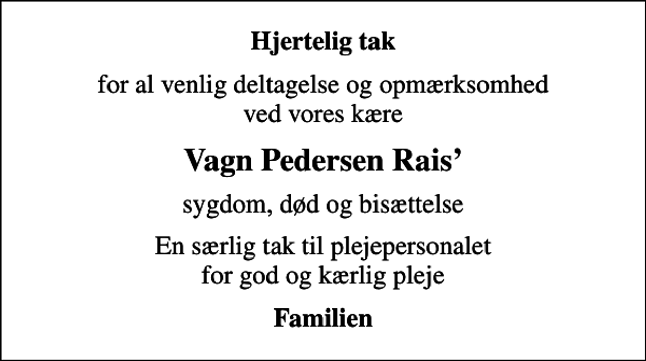<p>Hjertelig tak<br />for al venlig deltagelse og opmærksomhed ved vores kære<br />Vagn Pedersen Rais<br />sygdom, død og bisættelse<br />En særlig tak til plejepersonalet for god og kærlig pleje<br />Familien</p>
