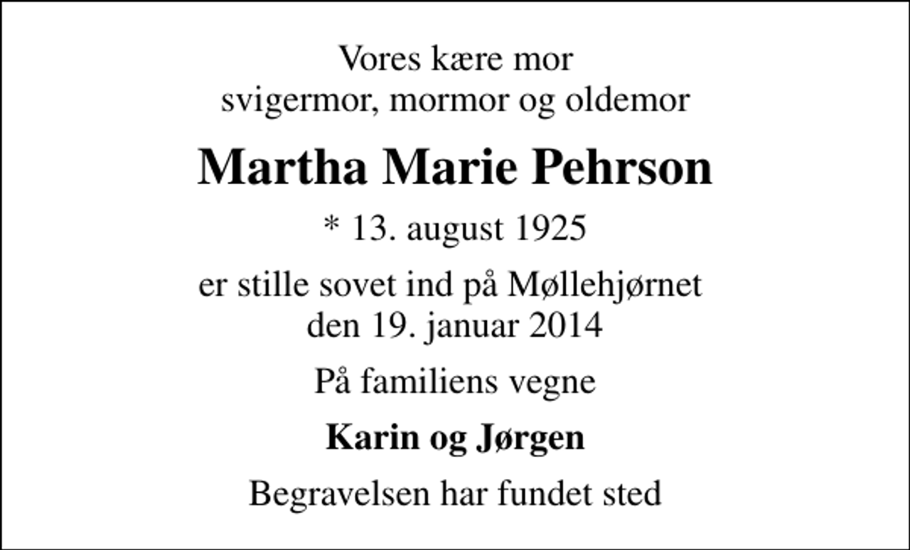 <p>Vores kære mor svigermor, mormor og oldemor<br />Martha Marie Pehrson<br />* 13. august 1925<br />er stille sovet ind på Møllehjørnet den 19. januar 2014<br />På familiens vegne<br />Karin og Jørgen<br />Begravelsen har fundet sted</p>