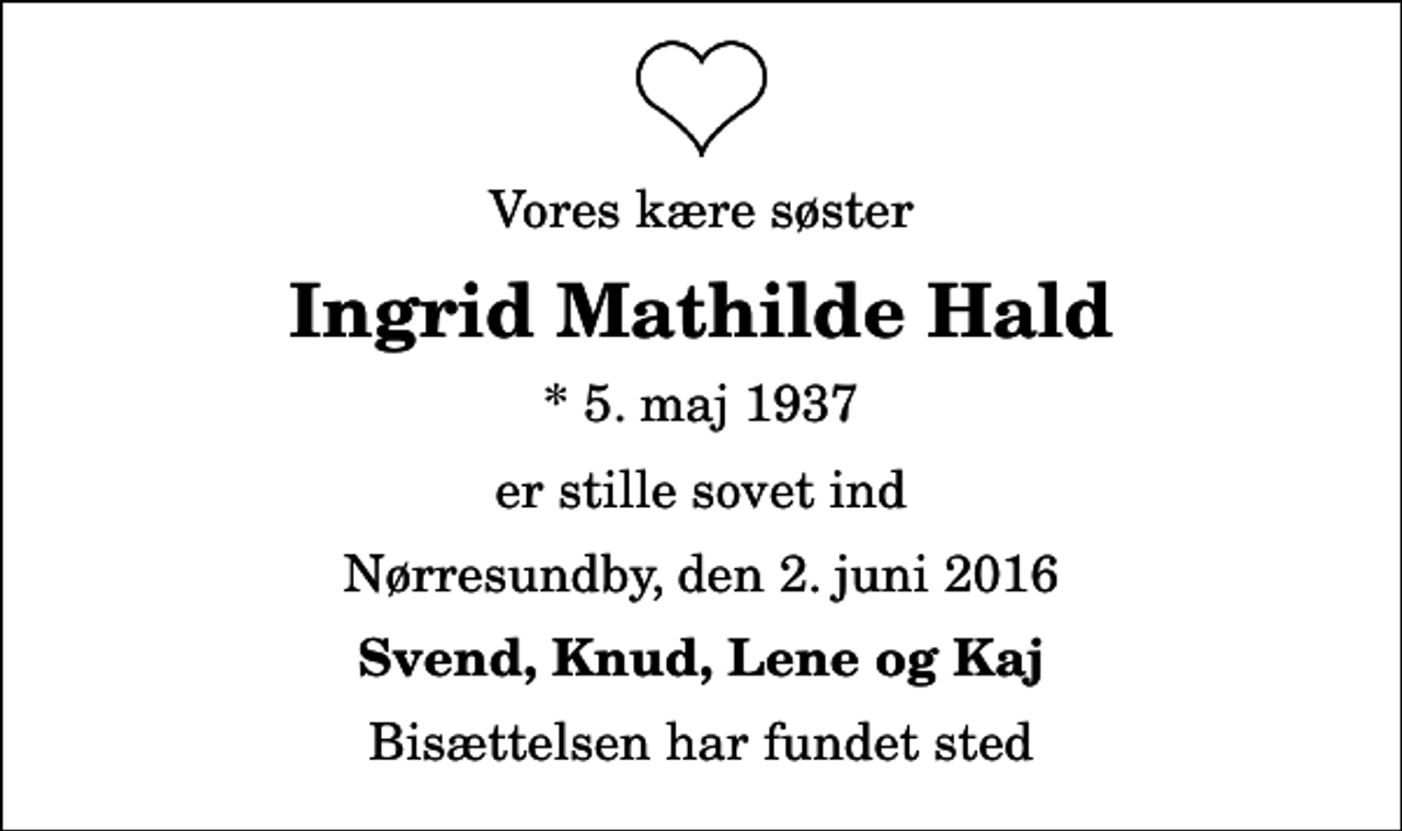 <p>Vores kære søster<br />Ingrid Mathilde Hald<br />* 5. maj 1937<br />er stille sovet ind<br />Nørresundby, den 2. juni 2016<br />Svend, Knud, Lene og Kaj<br />Bisættelsen har fundet sted</p>