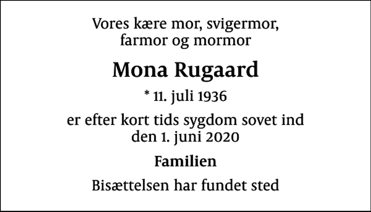 <p>Vores kære mor, svigermor, farmor og mormor<br />Mona Rugaard<br />* 11. juli 1936<br />er efter kort tids sygdom sovet ind den 1. juni 2020<br />Familien<br />Bisættelsen har fundet sted</p>