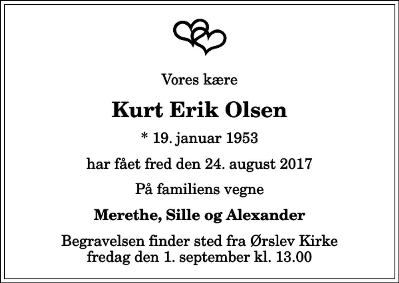 <p>Vores kære<br />Kurt Erik Olsen<br />* 19. januar 1953<br />har fået fred den 24. august 2017<br />På familiens vegne<br />Merethe, Sille og Alexander<br />Begravelsen finder sted fra Ørslev Kirke fredag den 1. september kl. 13.00</p>