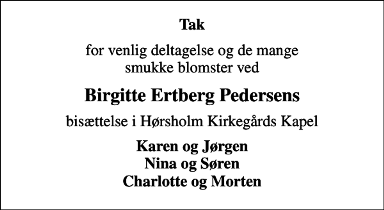<p>Tak<br />for venlig deltagelse og de mange smukke blomster ved<br />Birgitte Ertberg Pedersens<br />bisættelse i Hørsholm Kirkegårds Kapel<br />Karen og Jørgen Nina og Søren Charlotte og Morten</p>