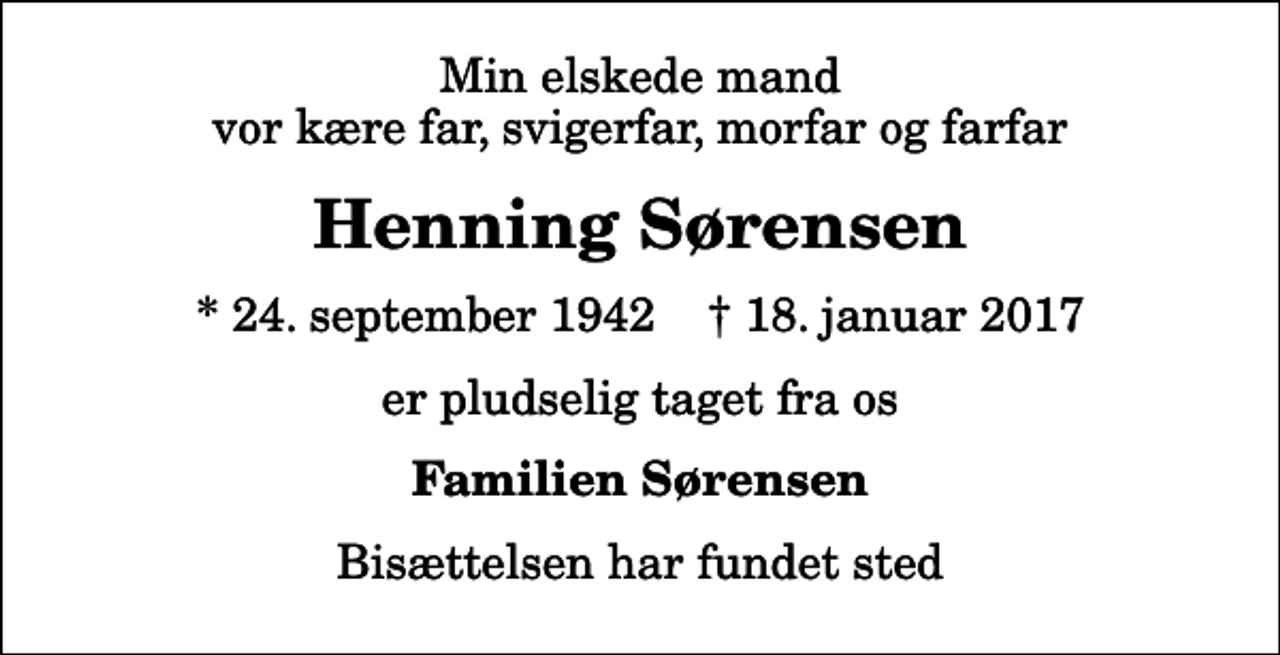 <p>Min elskede mand vor kære far, svigerfar, morfar og farfar<br />Henning Sørensen<br />* 24. september 1942 ✝ 18. januar 2017<br />er pludselig taget fra os<br />Familien Sørensen<br />Bisættelsen har fundet sted</p>