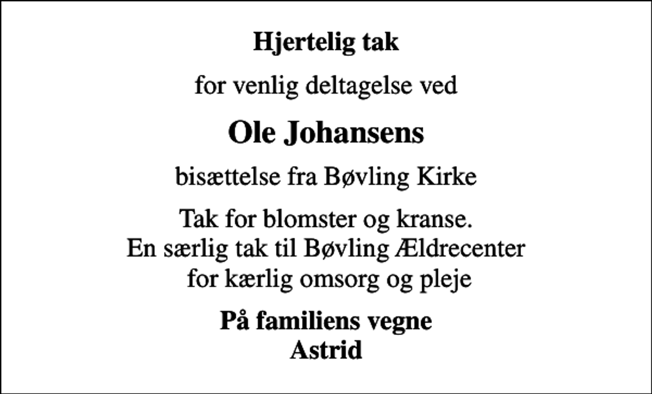 <p>Hjertelig tak<br />for venlig deltagelse ved<br />Ole Johansens<br />bisættelse fra Bøvling Kirke<br />Tak for blomster og kranse. En særlig tak til Bøvling Ældrecenter for kærlig omsorg og pleje<br />På familiens vegne Astrid</p>