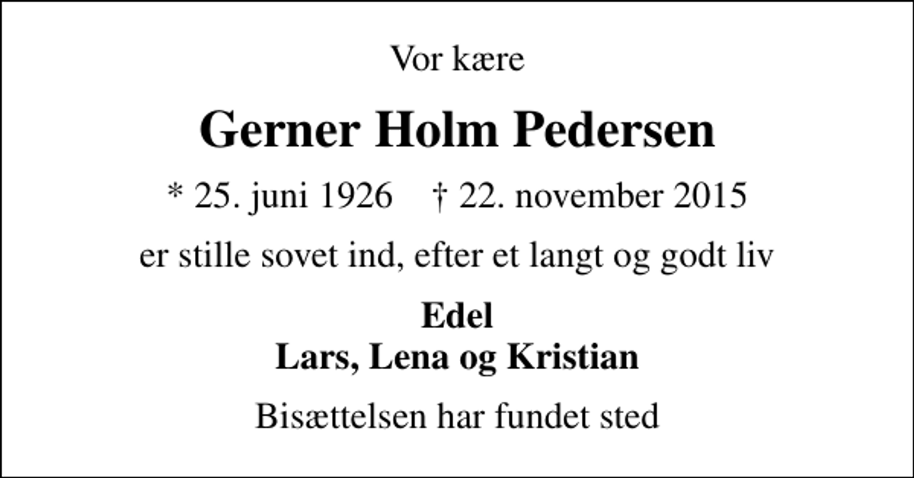 <p>Vor kære<br />Gerner Holm Pedersen<br />* 25. juni 1926 ✝ 22. november 2015<br />er stille sovet ind, efter et langt og godt liv<br />Edel Lars, Lena og Kristian<br />Bisættelsen har fundet sted</p>