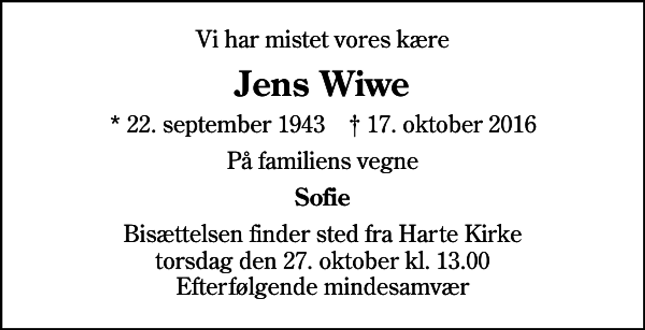 <p>Vi har mistet vores kære<br />Jens Wiwe<br />* 22. september 1943 ✝ 17. oktober 2016<br />På familiens vegne<br />Sofie<br />Bisættelsen finder sted fra Harte Kirke torsdag den 27. oktober kl. 13.00 Efterfølgende mindesamvær</p>