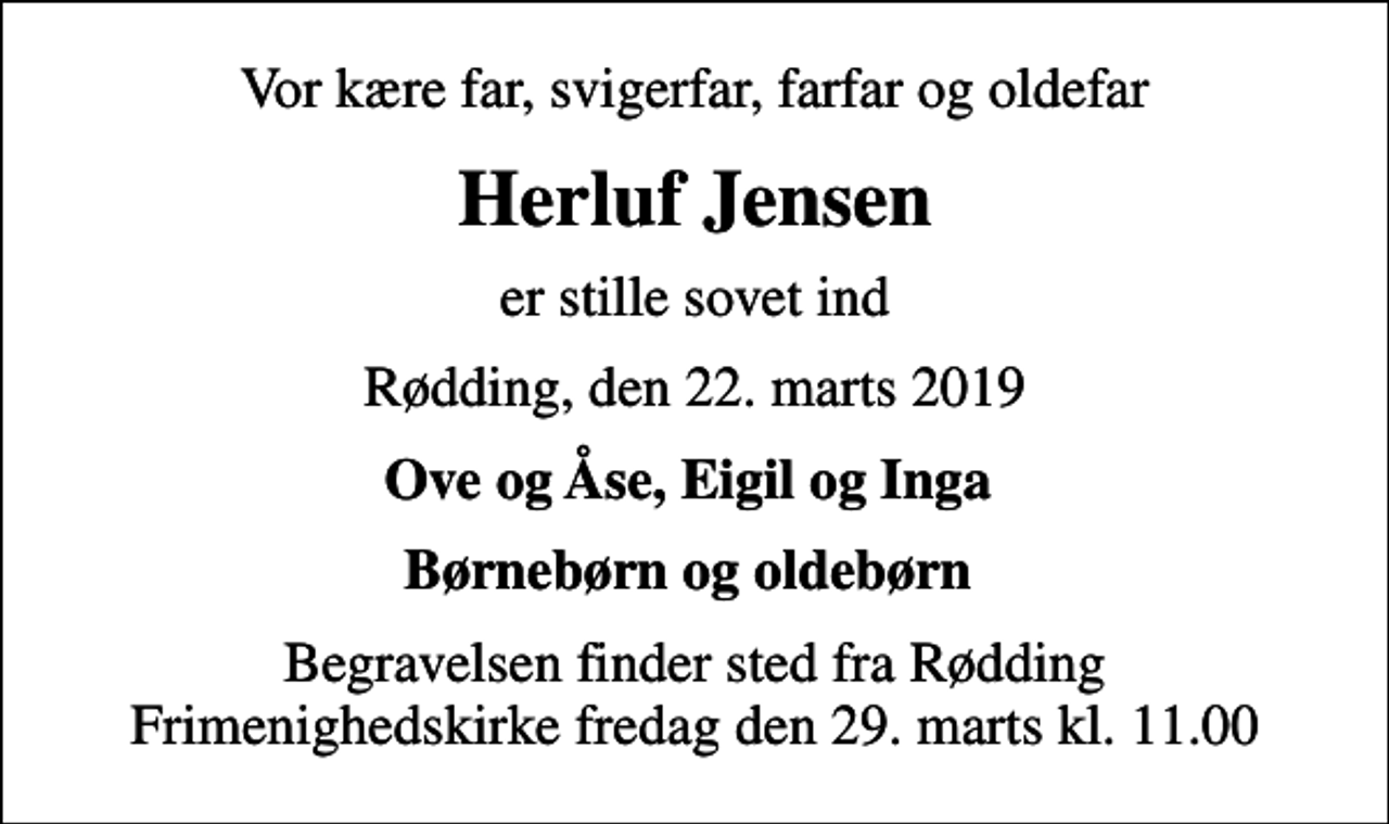 <p>Vor kære far, svigerfar, farfar og oldefar<br />Herluf Jensen<br />er stille sovet ind<br />Rødding, den 22. marts 2019<br />Ove og Åse, Eigil og Inga<br />Begravelsen finder sted fra Rødding Frimenighedskirke fredag den 29. marts kl. 11.00</p>