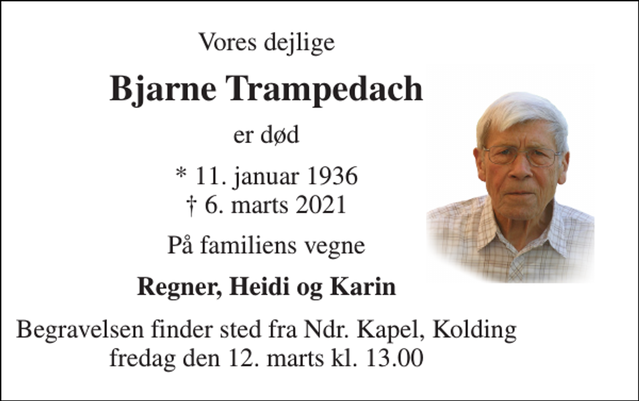 <p>Vores dejlige<br />Bjarne Trampedach<br />er død<br />*​ 11. januar 1936​ †​ 6. marts 2021<br />På familiens vegne<br />Regner, Heidi og Karin<br />Begravelsen finder sted fra Ndr. Kapel, Kolding fredag den 12. marts kl. 13.00</p>