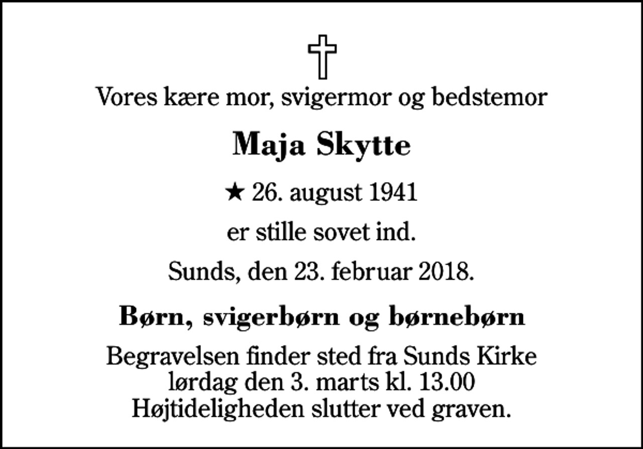 <p>Vores kære mor, svigermor og bedstemor<br />Maja Skytte<br />* 26. august 1941<br />er stille sovet ind.<br />Sunds, den 23. februar 2018.<br />Børn, svigerbørn og børnebørn<br />Begravelsen finder sted fra Sunds Kirke lørdag den 3. marts kl. 13.00 Højtideligheden slutter ved graven.</p>