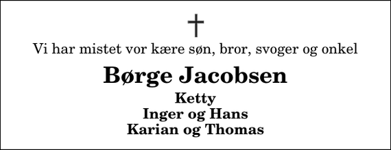 <p>Vi har mistet vor kære søn, bror, svoger og onkel<br />Børge Jacobsen<br />Ketty Inger og Hans Karian og Thomas</p>