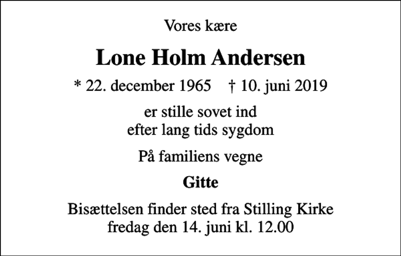 <p>Vores kære<br />Lone Holm Andersen<br />* 22. december 1965 ✝ 10. juni 2019<br />er stille sovet ind efter lang tids sygdom<br />På familiens vegne<br />Gitte<br />Bisættelsen finder sted fra Stilling Kirke fredag den 14. juni kl. 12.00</p>