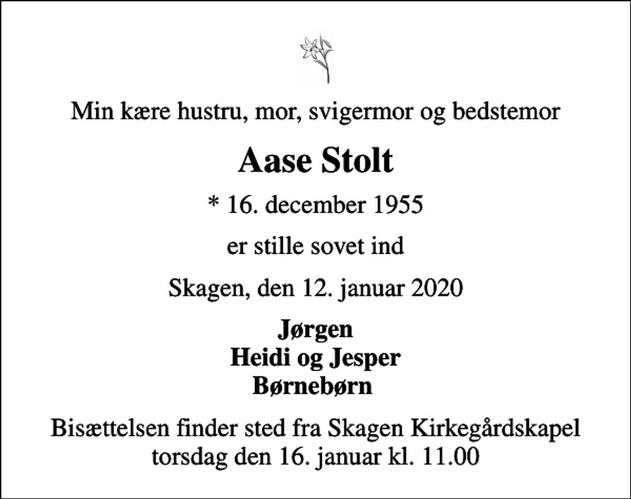 <p>Min kære hustru, mor, svigermor og bedstemor<br />Aase Stolt<br />* 16. december 1955<br />er stille sovet ind<br />Skagen, den 12. januar 2020<br />Jørgen Heidi og Jesper Børnebørn<br />Bisættelsen finder sted fra Skagen Kirkegårdskapel torsdag den 16. januar kl. 11.00</p>