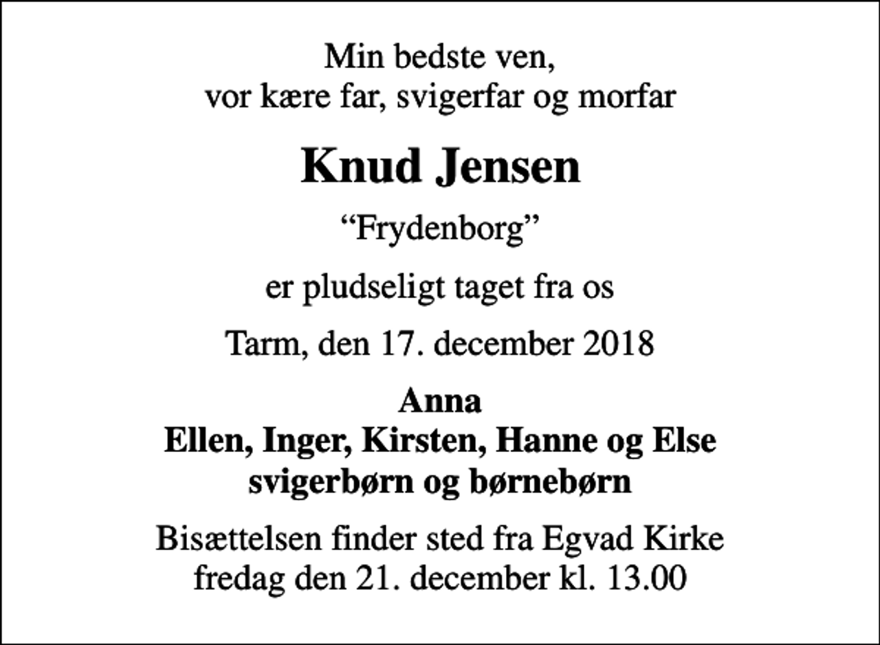 <p>Min bedste ven, vor kære far, svigerfar og morfar<br />Knud Jensen<br />Frydenborg<br />er pludseligt taget fra os<br />Tarm, den 17. december 2018<br />Anna Ellen, Inger, Kirsten, Hanne og Else svigerbørn og børnebørn<br />Bisættelsen finder sted fra Egvad Kirke fredag den 21. december kl. 13.00</p>