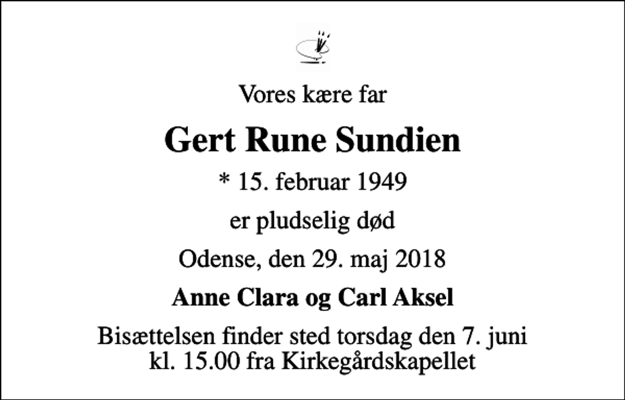 <p>Vores kære far<br />Gert Rune Sundien<br />* 15. februar 1949<br />er pludselig død<br />Odense, den 29. maj 2018<br />Anne Clara og Carl Aksel<br />Bisættelsen finder sted torsdag den 7. juni kl. 15.00 fra Kirkegårdskapellet</p>