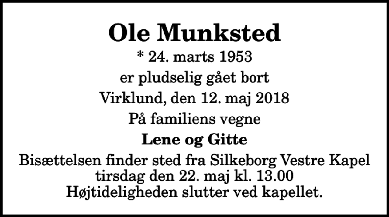 <p>Ole Munksted<br />* 24. marts 1953<br />er pludselig gået bort<br />Virklund, den 12. maj 2018<br />På familiens vegne<br />Lene og Gitte<br />Bisættelsen finder sted fra Silkeborg Vestre Kapel tirsdag den 22. maj kl. 13.00 Højtideligheden slutter ved kapellet.</p>
