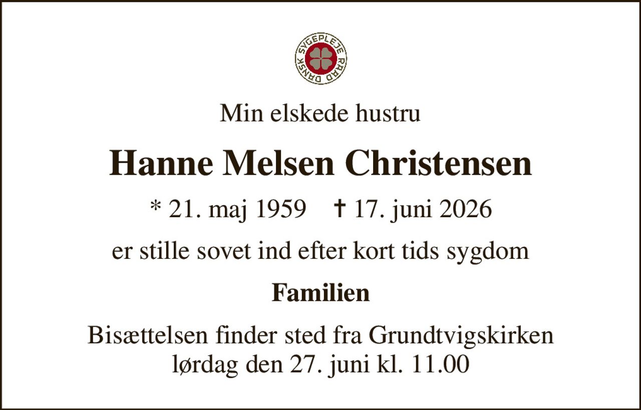 Min elskede hustru
Hanne Melsen Christensen
* 21. maj 1959    ✝ 17. juni 2026
er stille sovet ind efter kort tids sygdom
Familien
Bisættelsen finder sted fra Grundtvigskirken  lørdag den 27. juni kl. 11.00