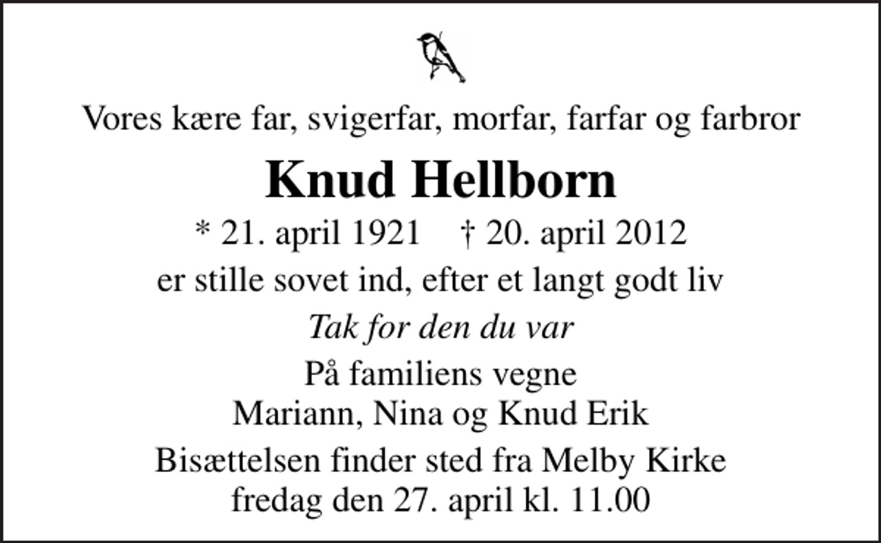 <p>Vores kære far, svigerfar, morfar, farfar og farbror<br />Knud Hellborn<br />* 21. april 1921 ✝ 20. april 2012<br />er stille sovet ind, efter et langt godt liv<br />Tak for den du var<br />På familiens vegne Mariann, Nina og Knud Erik<br />Bisættelsen finder sted fra Melby Kirke fredag den 27. april kl. 11.00</p>