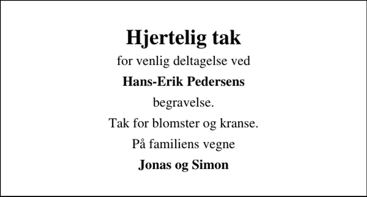 <p>Hjertelig tak<br />for venlig deltagelse ved<br />Hans-Erik Pedersens<br />begravelse.<br />Tak for blomster og kranse.<br />På familiens vegne<br />Jonas og Simon</p>