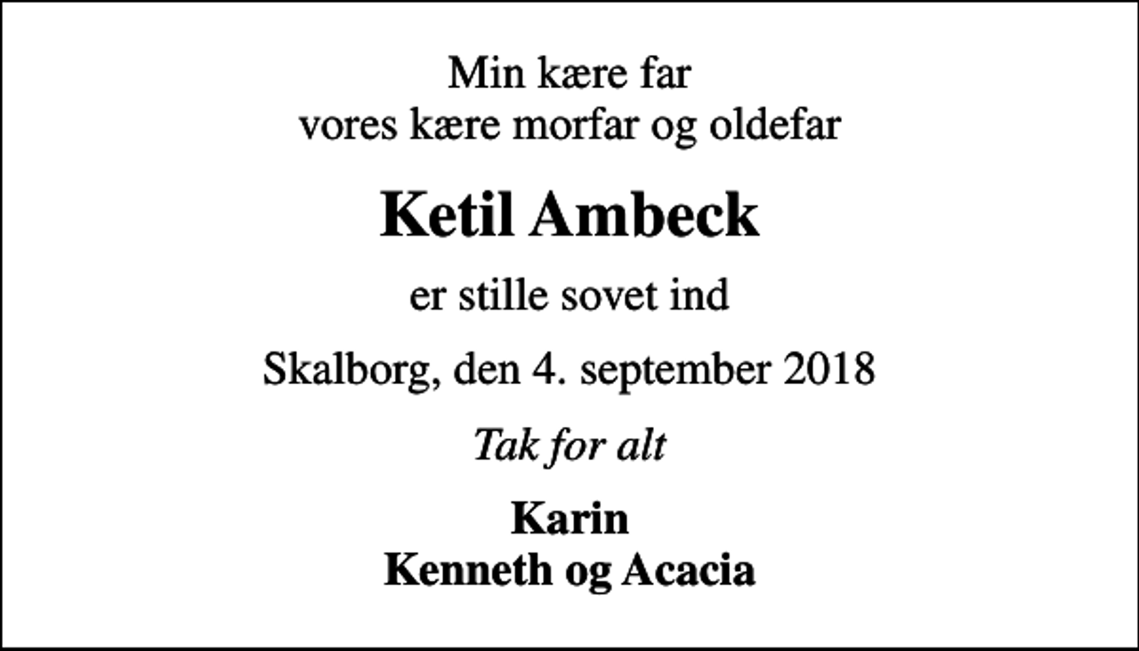 <p>Min kære far vores kære morfar og oldefar<br />Ketil Ambeck<br />er stille sovet ind<br />Skalborg, den 4. september 2018<br />Tak for alt<br />Karin Kenneth og Acacia</p>