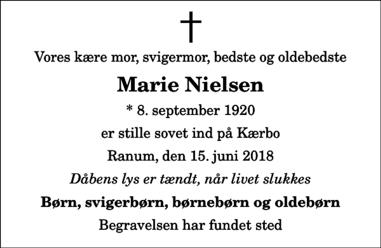 <p>Vores kære mor, svigermor, bedste og oldebedste<br />Marie Nielsen<br />* 8. september 1920<br />er stille sovet ind på Kærbo<br />Ranum, den 15. juni 2018<br />Dåbens lys er tændt, når livet slukkes<br />Børn, svigerbørn, børnebørn og oldebørn<br />Begravelsen har fundet sted</p>